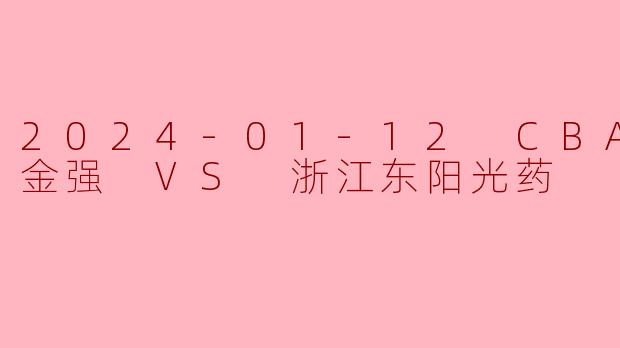 2024-01-12 CBA 四川金强 VS 浙江东阳光药
